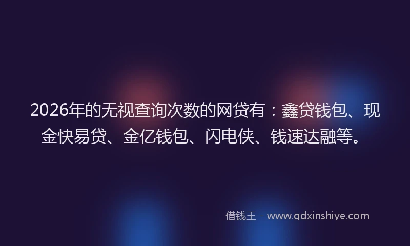 2026年的无视查询次数的网贷有：鑫贷钱包、现金快易贷、金亿钱包、闪电侠、钱速达融等。