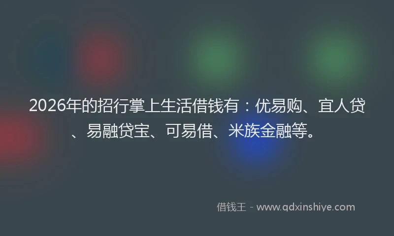 2026年的招行掌上生活借钱有：优易购、宜人贷、易融贷宝、可易借、米族金融等。