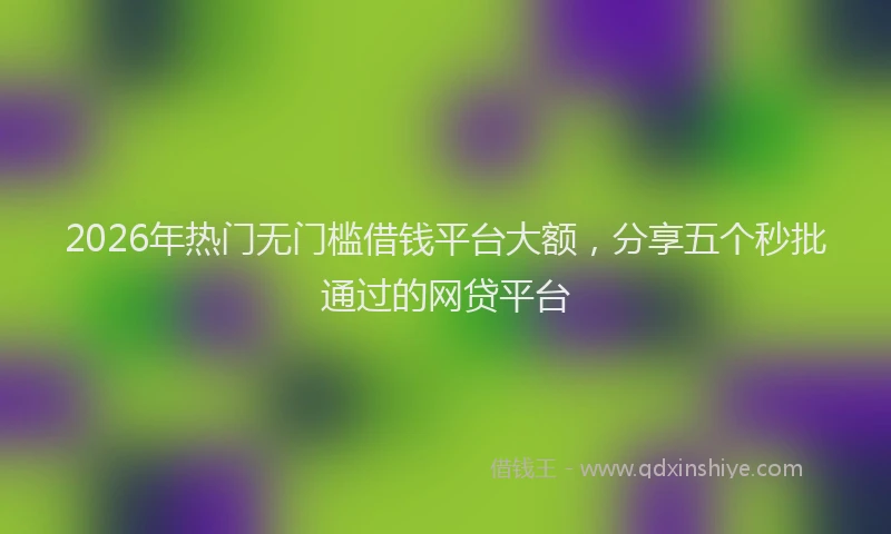 2026年热门无门槛借钱平台大额，分享五个秒批通过的网贷平台