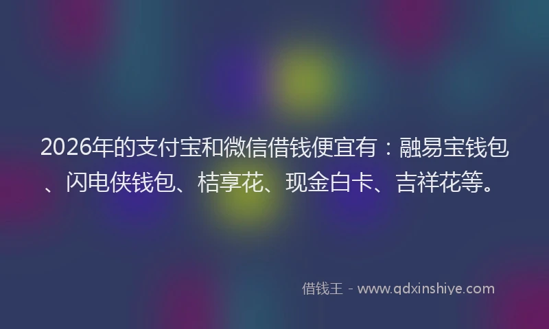 2026年的支付宝和微信借钱便宜有：融易宝钱包、闪电侠钱包、桔享花、现金白卡、吉祥花等。