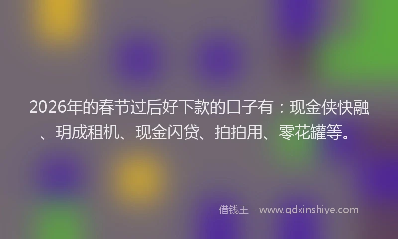 2026年的春节过后好下款的口子有：现金侠快融、玥成租机、现金闪贷、拍拍用、零花罐等。