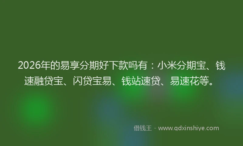 2026年的易享分期好下款吗有：小米分期宝、钱速融贷宝、闪贷宝易、钱站速贷、易速花等。