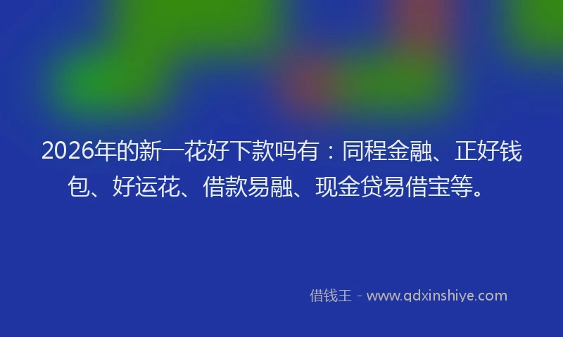 2026年的新一花好下款吗有：同程金融、正好钱包、好运花、借款易融、现金贷易借宝等。