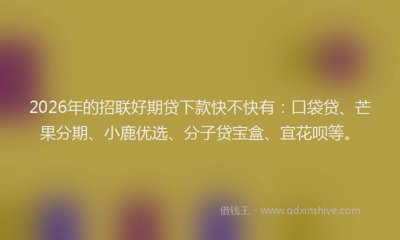 2026年的招联好期贷下款快不快有：口袋贷、芒果分期、小鹿优选、分子贷宝盒、宜花呗等。