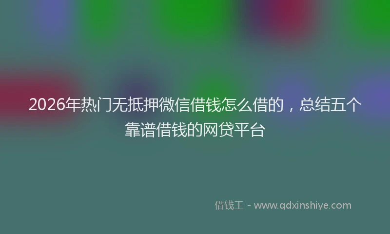 2026年热门无抵押微信借钱怎么借的，总结五个靠谱借钱的网贷平台