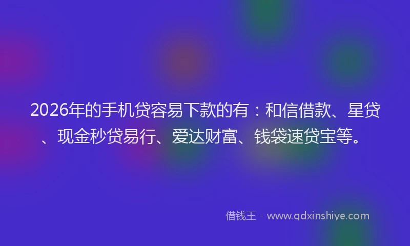 2026年的手机贷容易下款的有:和信借款、星贷、现金秒贷易行、爱达财富、钱袋速贷宝等。