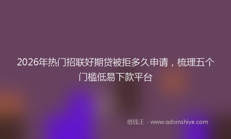 2026年热门招联好期贷被拒多久申请，梳理五个门槛低易下款平台