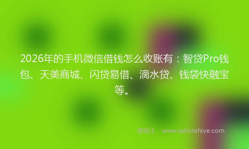 2026年的手机微信借钱怎么收账有：智贷Pro钱包、天美商城、闪贷易借、滴水贷、钱袋快融宝等。