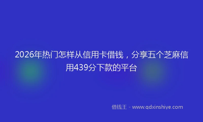 2026年热门怎样从信用卡借钱，分享五个芝麻信用439分下款的平台