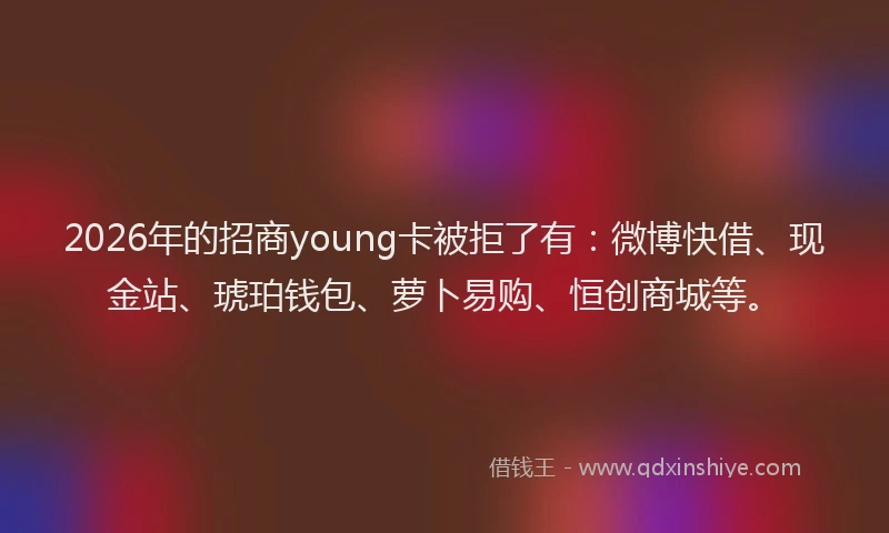 2026年的招商young卡被拒了有：微博快借、现金站、琥珀钱包、萝卜易购、恒创商城等。