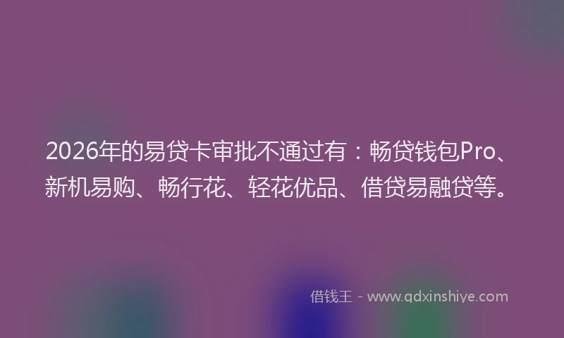 2026年的易贷卡审批不通过有：畅贷钱包Pro、新机易购、畅行花、轻花优品、借贷易融贷等。