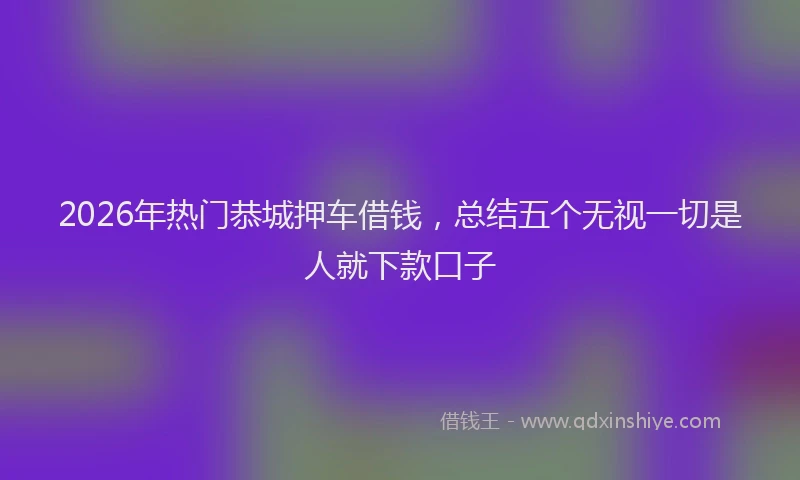 2026年热门恭城押车借钱，总结五个无视一切是人就下款口子