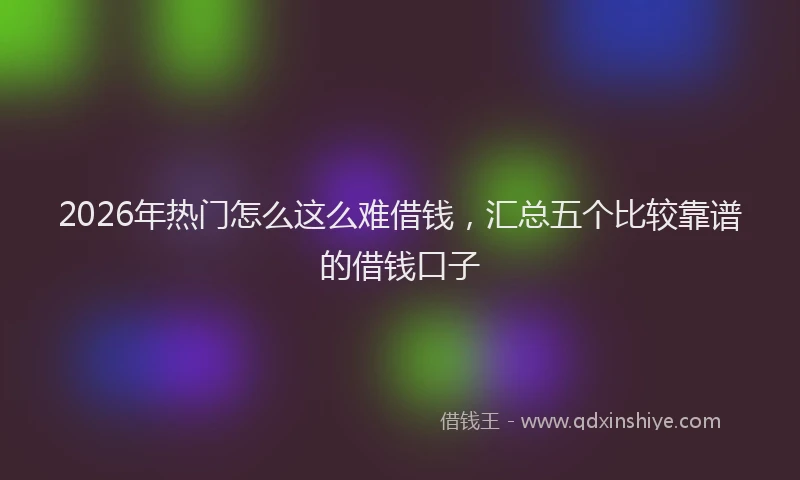 2026年热门怎么这么难借钱，汇总五个比较靠谱的借钱口子