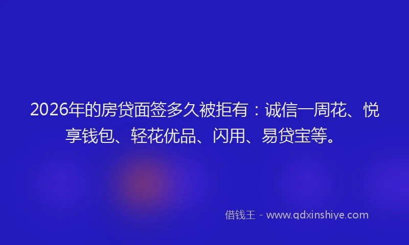 2026年的房贷面签多久被拒有：诚信一周花、悦享钱包、轻花优品、闪用、易贷宝等。