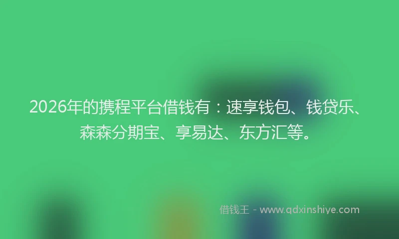 2026年的携程平台借钱有:速享钱包、钱贷乐、森森分期宝、享易达、东方汇等。