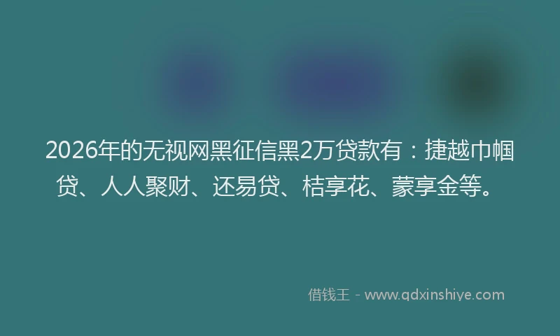 2026年的无视网黑征信黑2万贷款有：捷越巾帼贷、人人聚财、还易贷、桔享花、蒙享金等。