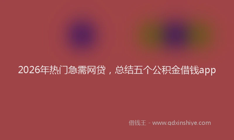 2026年热门急需网贷，总结五个公积金借钱app