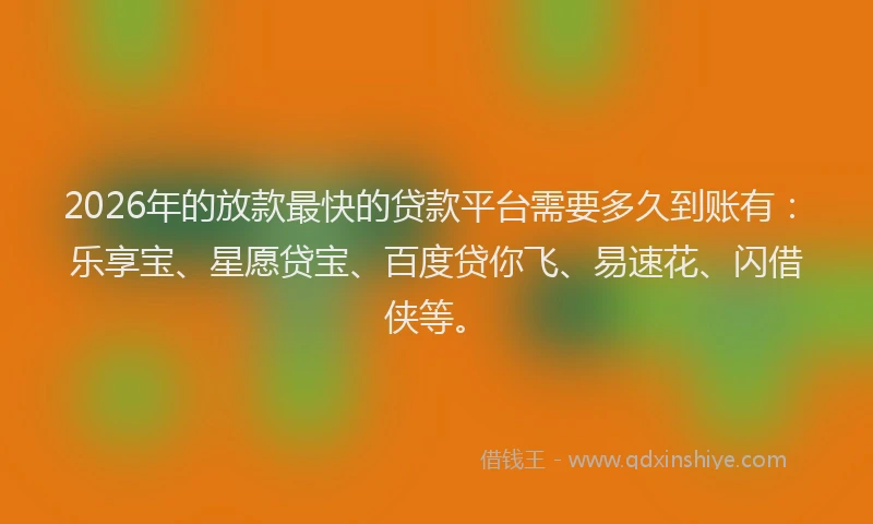 2026年的放款最快的贷款平台需要多久到账有：乐享宝、星愿贷宝、百度贷你飞、易速花、闪借侠等。