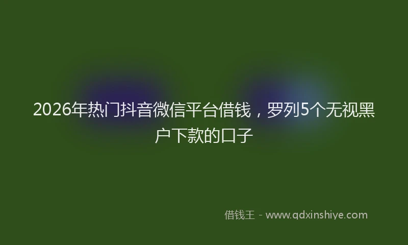 2026年热门抖音微信平台借钱，罗列5个无视黑户下款的口子