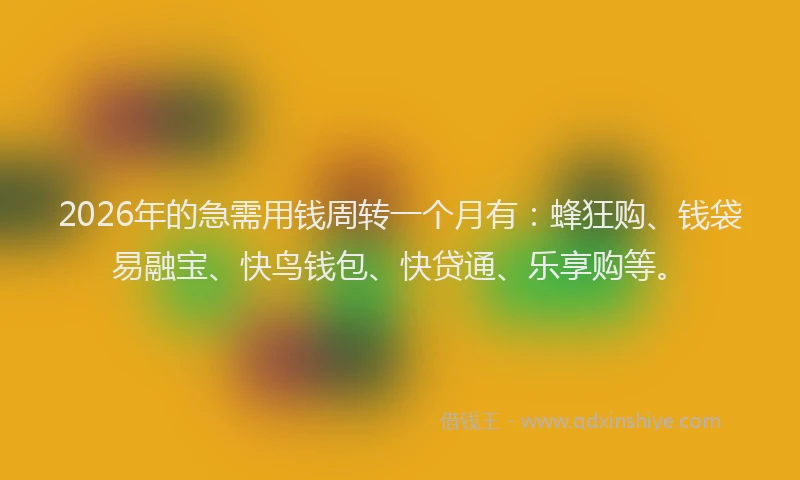 2026年的急需用钱周转一个月有：蜂狂购、钱袋易融宝、快鸟钱包、快贷通、乐享购等。