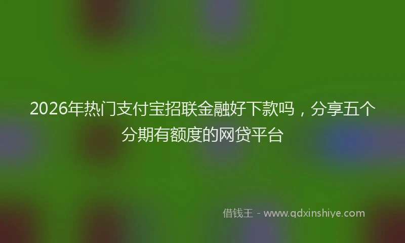 2026年热门支付宝招联金融好下款吗，分享五个分期有额度的网贷平台