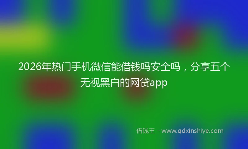 2026年热门手机微信能借钱吗安全吗，分享五个无视黑白的网贷app