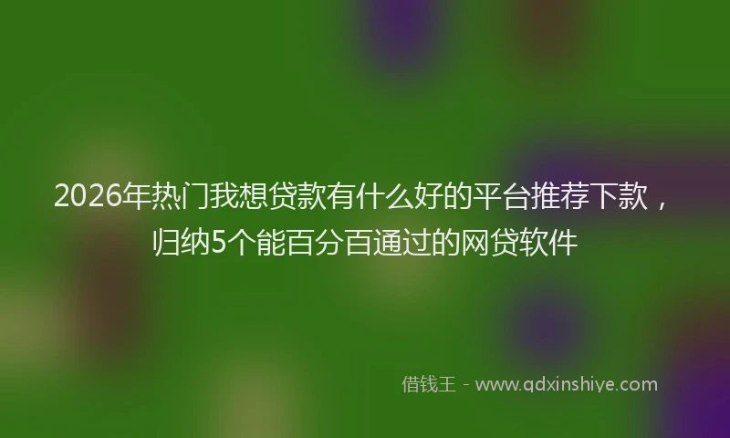 2026年热门我想贷款有什么好的平台推荐下款，归纳5个能百分百通过的网贷软件