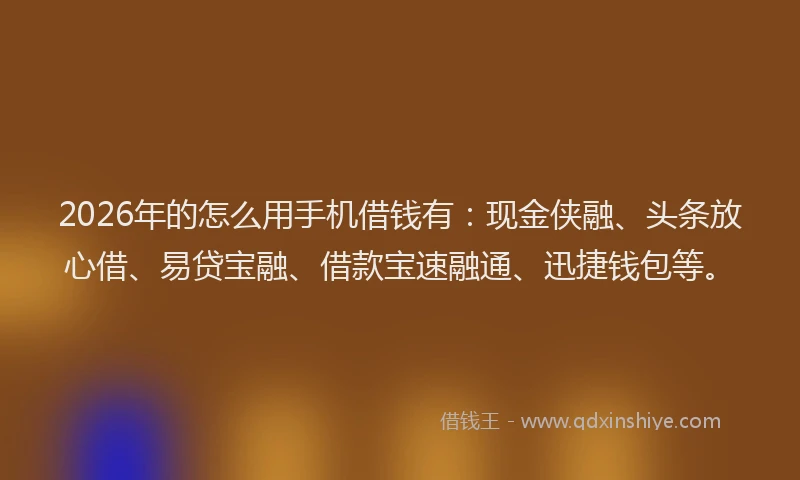 2026年的怎么用手机借钱有：现金侠融、头条放心借、易贷宝融、借款宝速融通、迅捷钱包等。