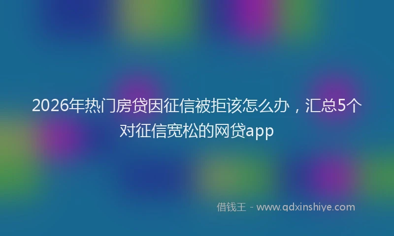 2026年热门房贷因征信被拒该怎么办，汇总5个对征信宽松的网贷app