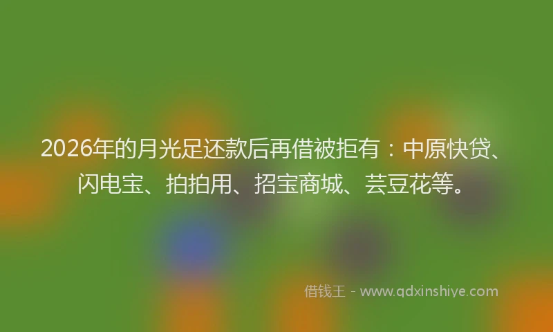 2026年的月光足还款后再借被拒有:中原快贷、闪电宝、拍拍用、招宝商城、芸豆花等。