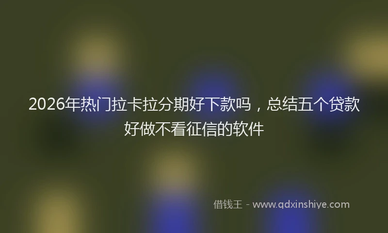 2026年热门拉卡拉分期好下款吗，总结五个贷款好做不看征信的软件
