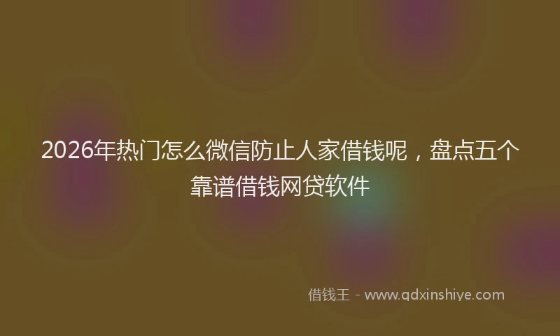 2026年热门怎么微信防止人家借钱呢，盘点五个靠谱借钱网贷软件
