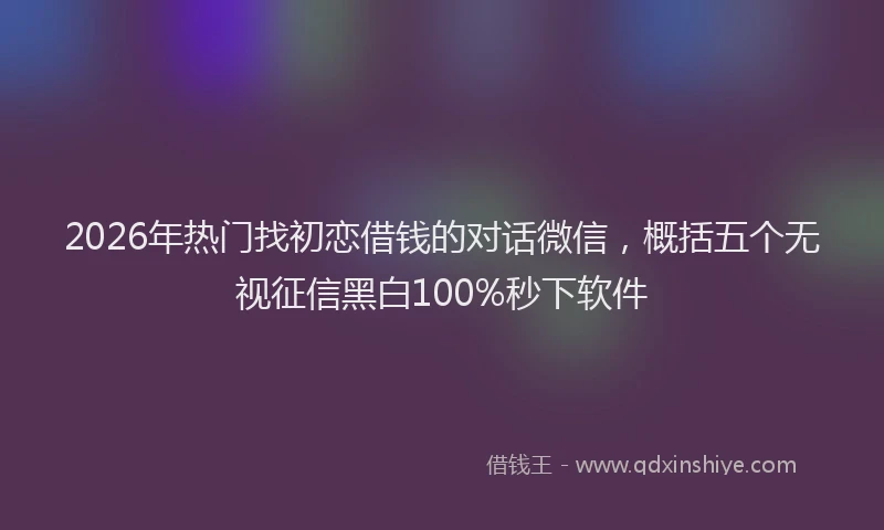 2026年热门找初恋借钱的对话微信，概括五个无视征信黑白100%秒下软件