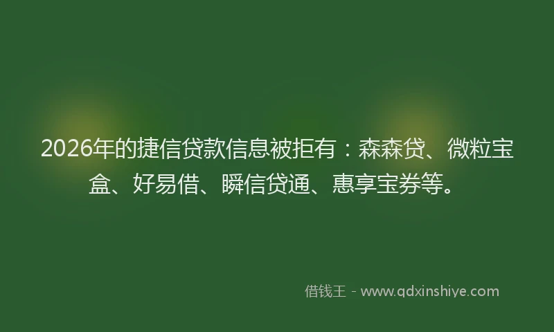 2026年的捷信贷款信息被拒有:森森贷、微粒宝盒、好易借、瞬信贷通、惠享宝券等。