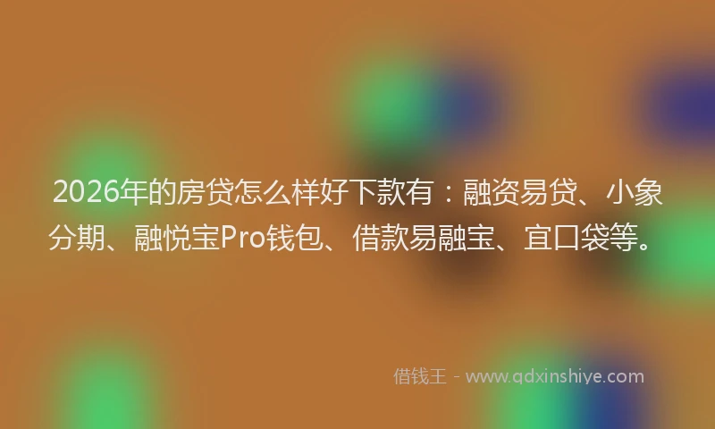 2026年的房贷怎么样好下款有：融资易贷、小象分期、融悦宝Pro钱包、借款易融宝、宜口袋等。