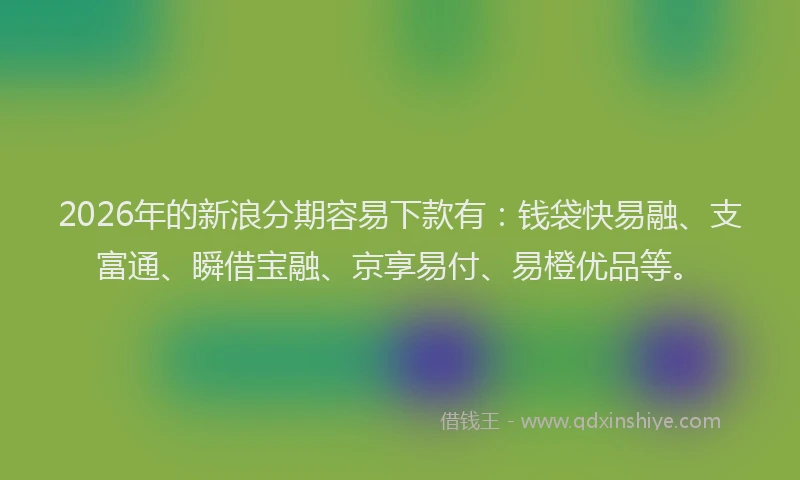 2026年的新浪分期容易下款有：钱袋快易融、支富通、瞬借宝融、京享易付、易橙优品等。