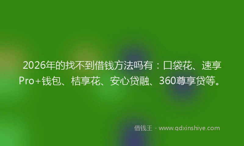 2026年的找不到借钱方法吗有：口袋花、速享Pro+钱包、桔享花、安心贷融、360尊享贷等。