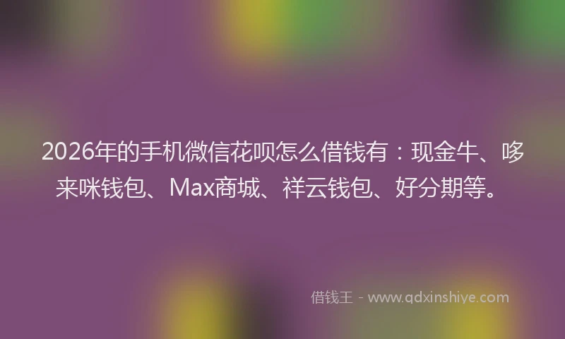 2026年的手机微信花呗怎么借钱有：现金牛、哆来咪钱包、Max商城、祥云钱包、好分期等。