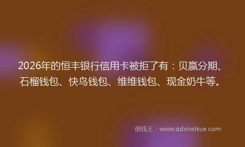 2026年的恒丰银行信用卡被拒了有:贝赢分期、石榴钱包、快鸟钱包、维维钱包、现金奶牛等。