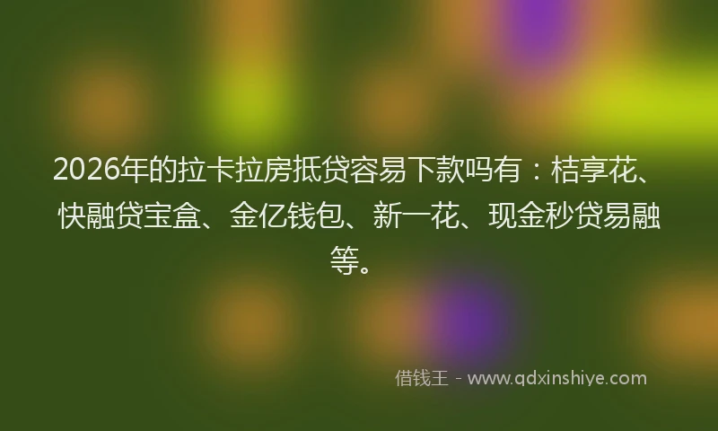 2026年的拉卡拉房抵贷容易下款吗有：桔享花、快融贷宝盒、金亿钱包、新一花、现金秒贷易融等。