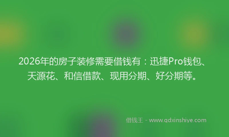 2026年的房子装修需要借钱有:迅捷Pro钱包、天源花、和信借款、现用分期、好分期等。