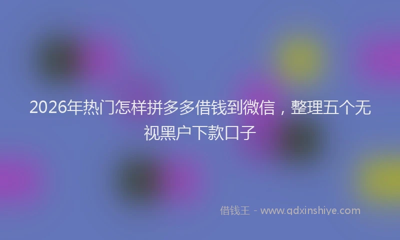 2026年热门怎样拼多多借钱到微信，整理五个无视黑户下款口子