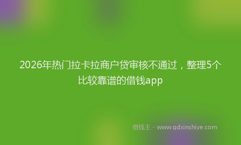 2026年热门拉卡拉商户贷审核不通过，整理5个比较靠谱的借钱app