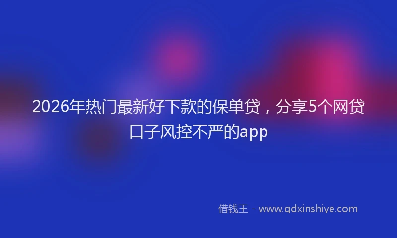 2026年热门最新好下款的保单贷，分享5个网贷口子风控不严的app