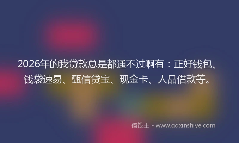 2026年的我贷款总是都通不过啊有:正好钱包、钱袋速易、甄信贷宝、现金卡、人品借款等。