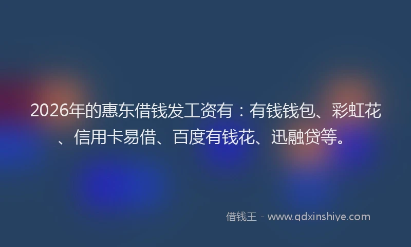 2026年的惠东借钱发工资有：有钱钱包、彩虹花、信用卡易借、百度有钱花、迅融贷等。