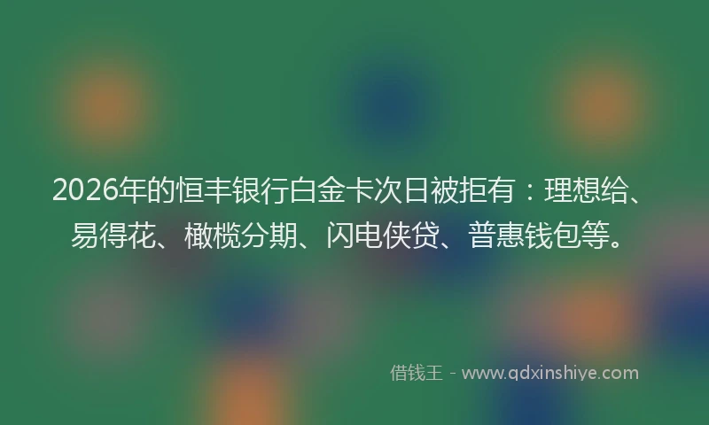 2026年的恒丰银行白金卡次日被拒有：理想给、易得花、橄榄分期、闪电侠贷、普惠钱包等。