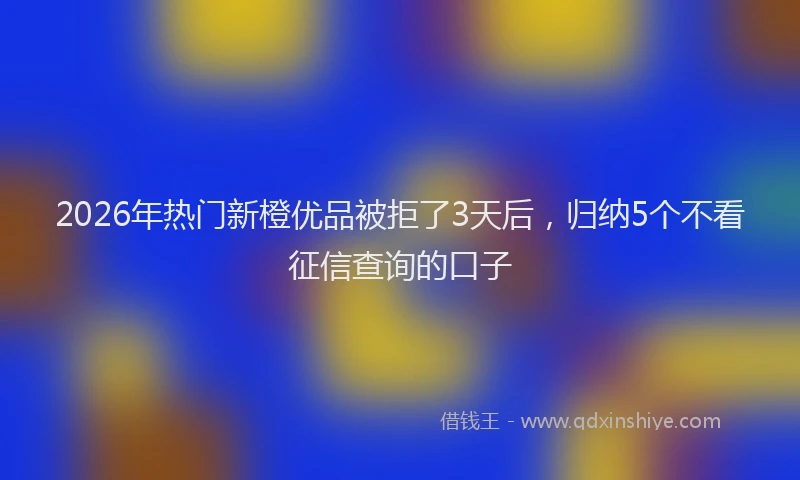 2026年热门新橙优品被拒了3天后，归纳5个不看征信查询的口子
