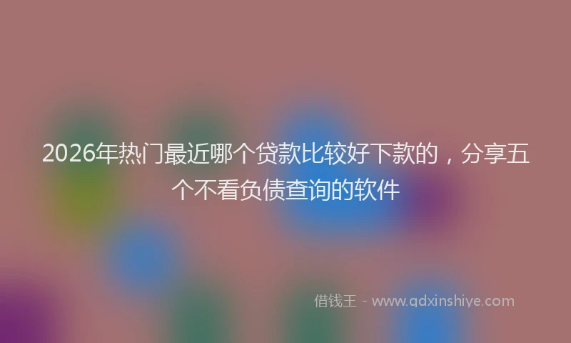 2026年热门最近哪个贷款比较好下款的，分享五个不看负债查询的软件