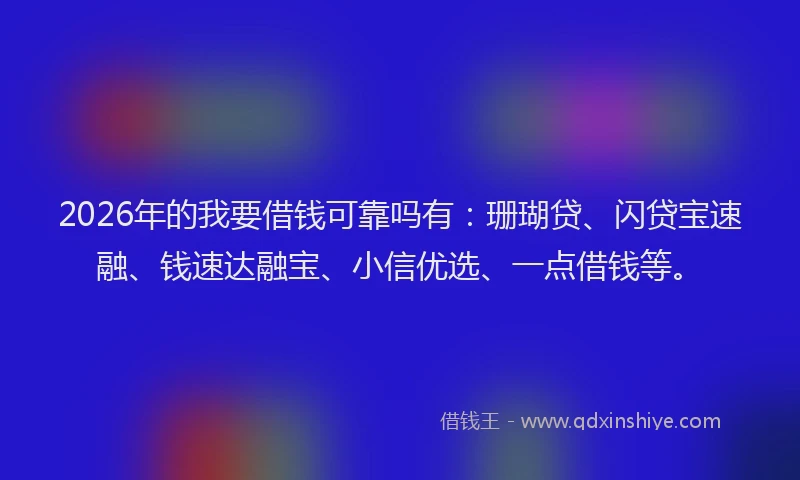 2026年的我要借钱可靠吗有：珊瑚贷、闪贷宝速融、钱速达融宝、小信优选、一点借钱等。